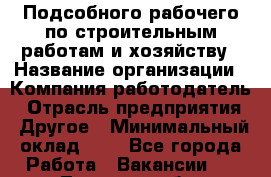 Подсобного рабочего по строительным работам и хозяйству › Название организации ­ Компания-работодатель › Отрасль предприятия ­ Другое › Минимальный оклад ­ 1 - Все города Работа » Вакансии   . Тверская обл.,Нелидово г.